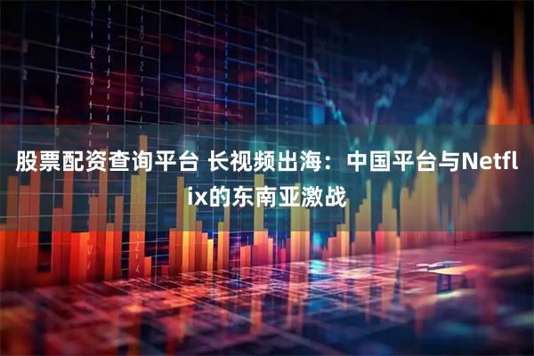 股票配资查询平台 长视频出海：中国平台与Netflix的东南亚激战