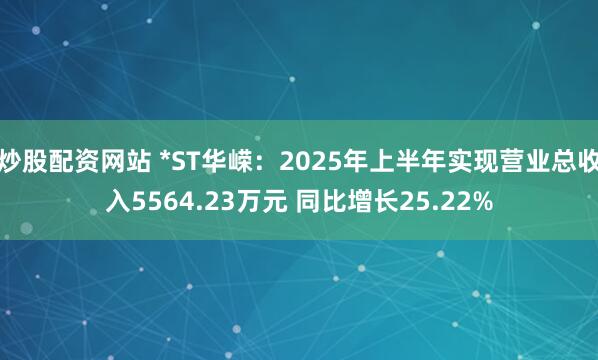 炒股配资网站 *ST华嵘：2025年上半年实现营业总收入5564.23万元 同比增长25.22%