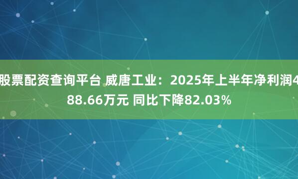 股票配资查询平台 威唐工业：2025年上半年净利润488.66万元 同比下降82.03%