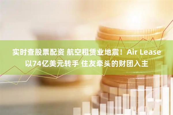 实时查股票配资 航空租赁业地震！Air Lease以74亿美元转手 住友牵头的财团入主