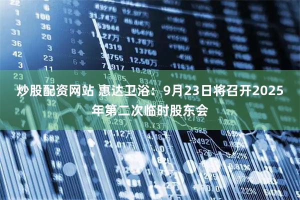 炒股配资网站 惠达卫浴：9月23日将召开2025年第二次临时股东会