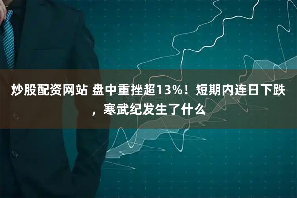 炒股配资网站 盘中重挫超13%！短期内连日下跌，寒武纪发生了什么