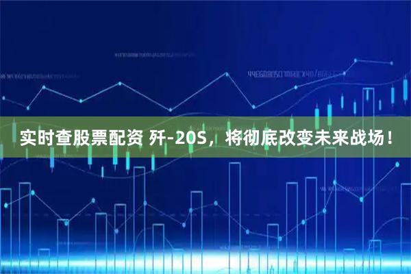 实时查股票配资 歼-20S，将彻底改变未来战场！