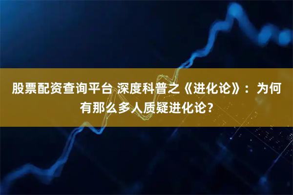 股票配资查询平台 深度科普之《进化论》：为何有那么多人质疑进化论？