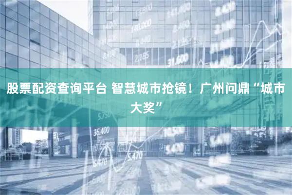 股票配资查询平台 智慧城市抢镜！广州问鼎“城市大奖”