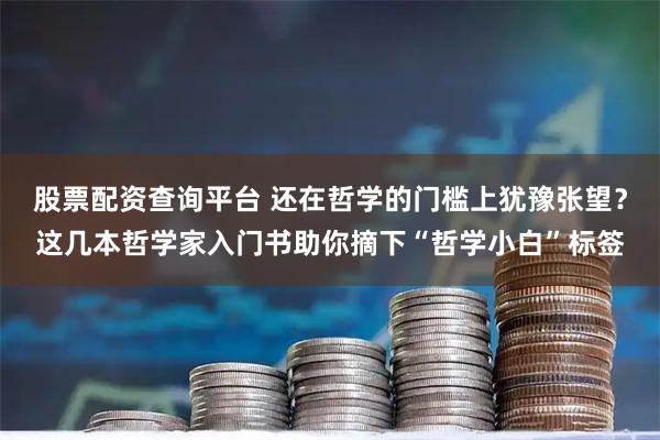 股票配资查询平台 还在哲学的门槛上犹豫张望？这几本哲学家入门书助你摘下“哲学小白”标签