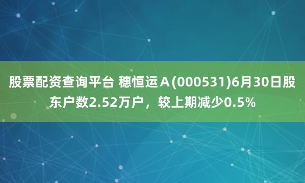 股票配资查询平台 穗恒运Ａ(000531)6月30日股东户数2.52万户，较上期减少0.5%