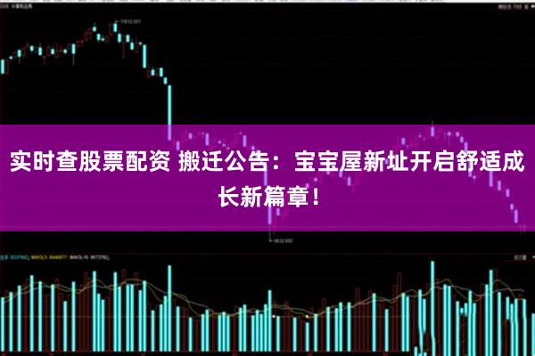 实时查股票配资 搬迁公告：宝宝屋新址开启舒适成长新篇章！