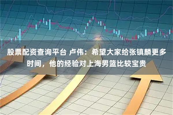 股票配资查询平台 卢伟:希望大家给张镇麟更多时间,他的经验对上海男篮比较宝贵