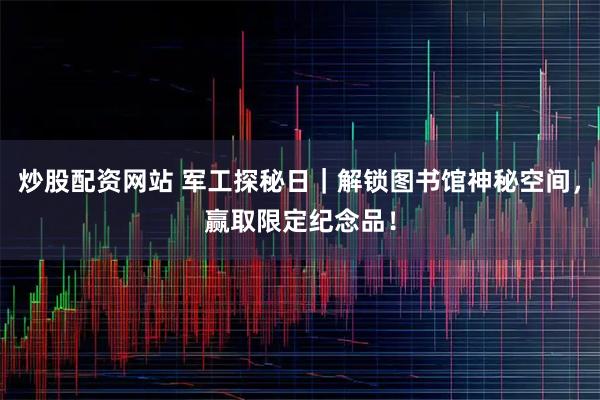 炒股配资网站 军工探秘日｜解锁图书馆神秘空间，赢取限定纪念品！