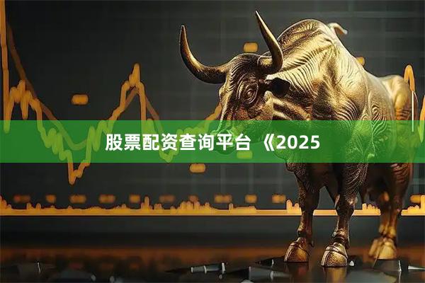 股票配资查询平台 《2025