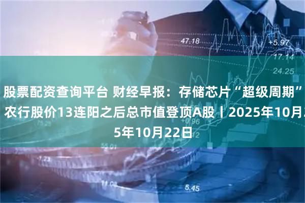 股票配资查询平台 财经早报：存储芯片“超级周期”来临 农行股价13连阳之后总市值登顶A股丨2025年10月22日