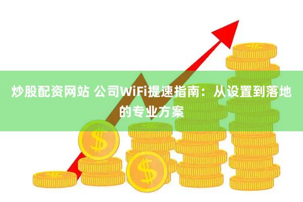 炒股配资网站 公司WiFi提速指南：从设置到落地的专业方案