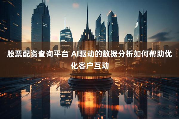 股票配资查询平台 AI驱动的数据分析如何帮助优化客户互动
