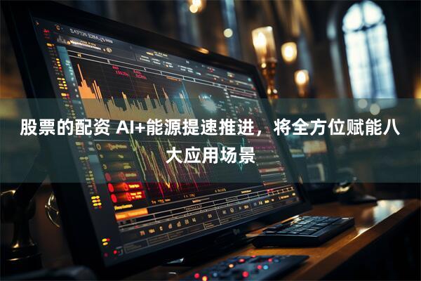 股票的配资 AI+能源提速推进，将全方位赋能八大应用场景