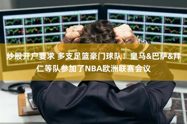 炒股开户要求 多支足篮豪门球队！皇马&巴萨&拜仁等队参加了NBA欧洲联赛会议