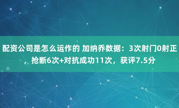 配资公司是怎么运作的 加纳乔数据：3次射门0射正，抢断6次+对抗成功11次，获评7.5分