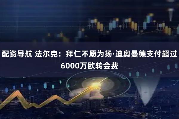 配资导航 法尔克：拜仁不愿为扬·迪奥曼德支付超过6000万欧转会费
