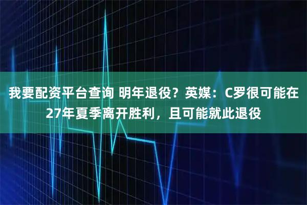 我要配资平台查询 明年退役？英媒：C罗很可能在27年夏季离开胜利，且可能就此退役