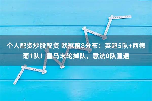 个人配资炒股配资 欧冠前8分布：英超5队+西德葡1队！皇马末轮掉队，意法0队直通