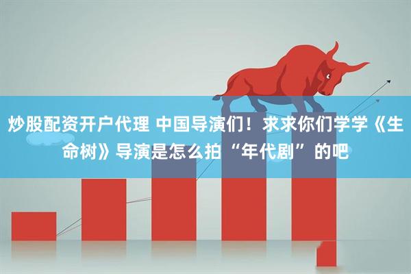 炒股配资开户代理 中国导演们！求求你们学学《生命树》导演是怎么拍 “年代剧” 的吧