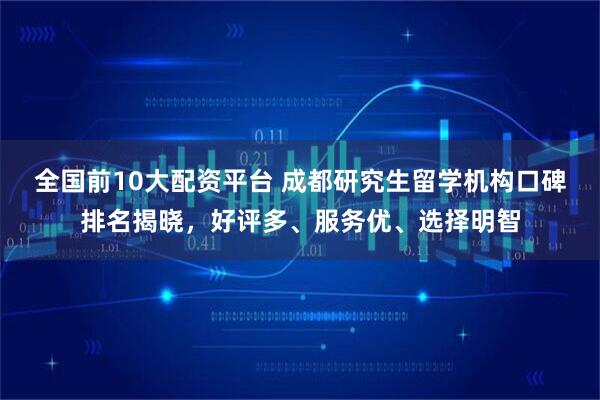 全国前10大配资平台 成都研究生留学机构口碑排名揭晓，好评多、服务优、选择明智