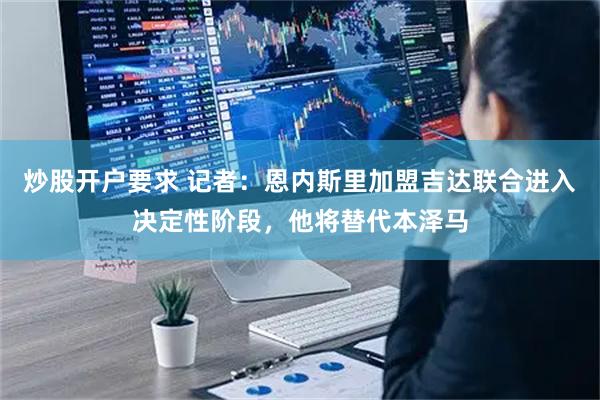 炒股开户要求 记者：恩内斯里加盟吉达联合进入决定性阶段，他将替代本泽马