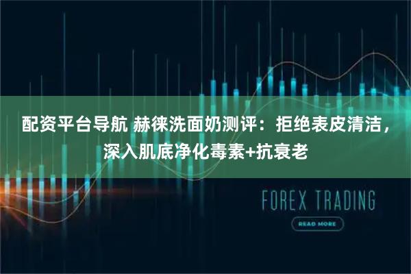 配资平台导航 赫徕洗面奶测评：拒绝表皮清洁，深入肌底净化毒素+抗衰老