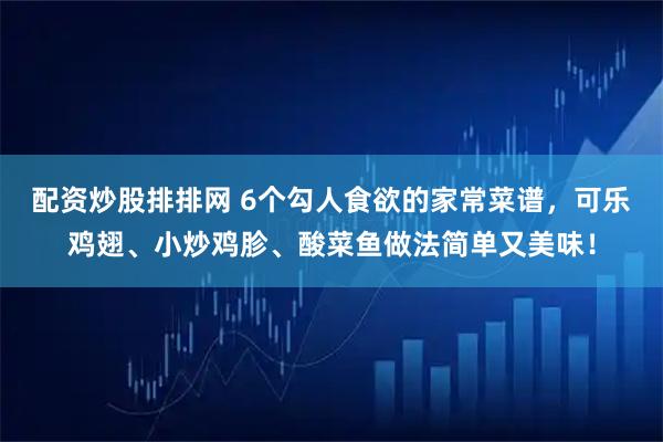 配资炒股排排网 6个勾人食欲的家常菜谱，可乐鸡翅、小炒鸡胗、酸菜鱼做法简单又美味！