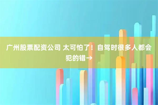 广州股票配资公司 太可怕了！自驾时很多人都会犯的错→