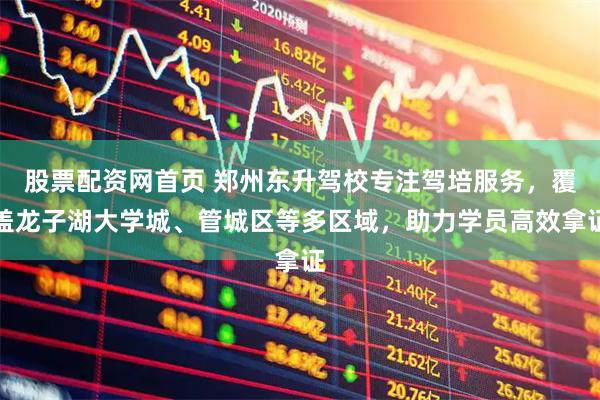 股票配资网首页 郑州东升驾校专注驾培服务，覆盖龙子湖大学城、管城区等多区域，助力学员高效拿证