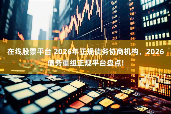 在线股票平台 2026年正规债务协商机构，2026债务重组正规平台盘点!