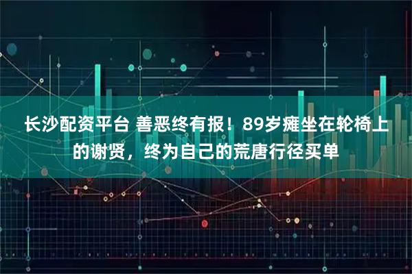 长沙配资平台 善恶终有报！89岁瘫坐在轮椅上的谢贤，终为自己的荒唐行径买单