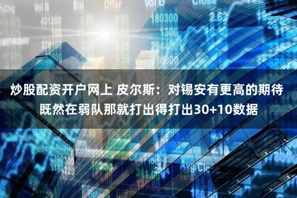 炒股配资开户网上 皮尔斯：对锡安有更高的期待 既然在弱队那就打出得打出30+10数据