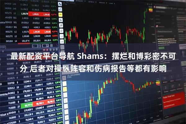 最新配资平台导航 Shams：摆烂和博彩密不可分 后者对操纵阵容和伤病报告等都有影响