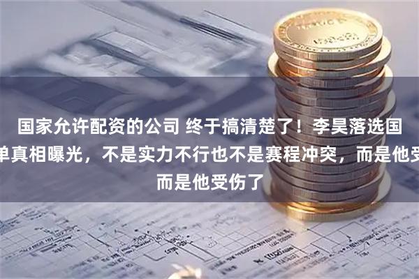 国家允许配资的公司 终于搞清楚了！李昊落选国足名单真相曝光，不是实力不行也不是赛程冲突，而是他受伤了