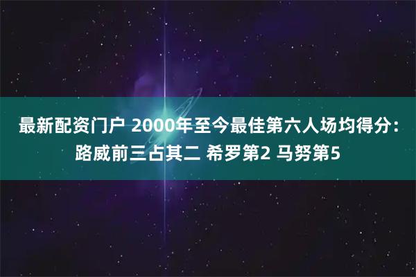 最新配资门户 2000年至今最佳第六人场均得分：路威前三占其二 希罗第2 马努第5