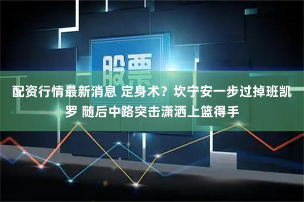 配资行情最新消息 定身术？坎宁安一步过掉班凯罗 随后中路突击潇洒上篮得手