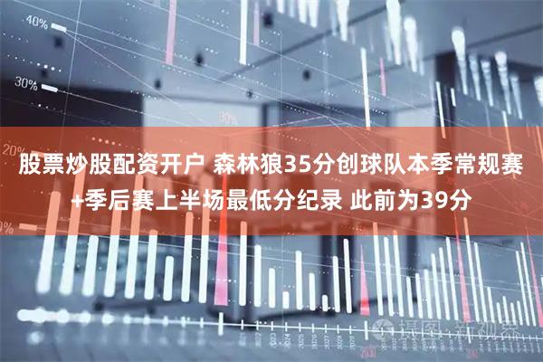 股票炒股配资开户 森林狼35分创球队本季常规赛+季后赛上半场最低分纪录 此前为39分