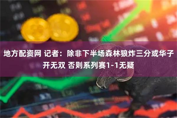 地方配资网 记者：除非下半场森林狼炸三分或华子开无双 否则系列赛1-1无疑