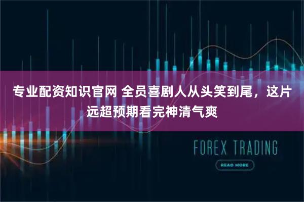 专业配资知识官网 全员喜剧人从头笑到尾，这片远超预期看完神清气爽